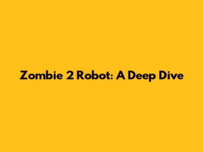 Zombie 2 Robot: A Deep Dive